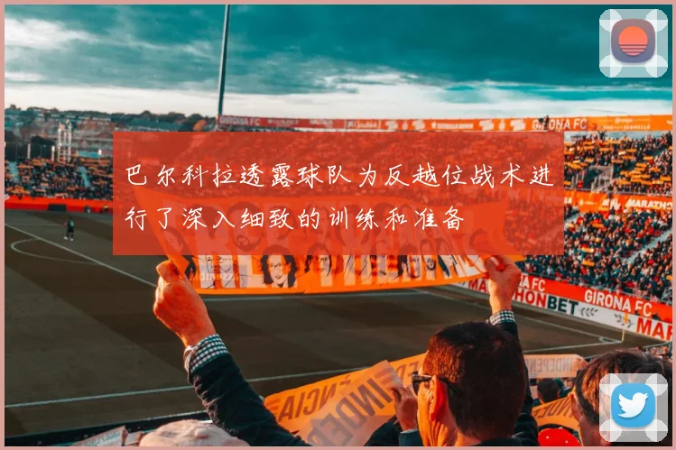 巴尔科拉透露球队为反越位战术进行了深入细致的训练和准备