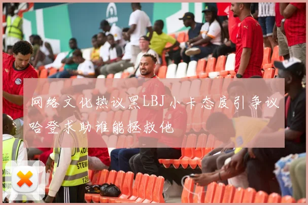 网络文化热议黑LBJ小卡态度引争议哈登求助谁能拯救他