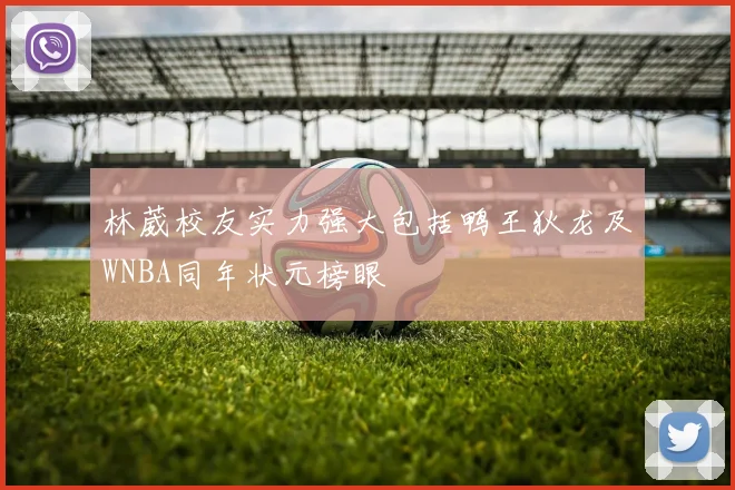 林葳校友实力强大包括鸭王狄龙及WNBA同年状元榜眼