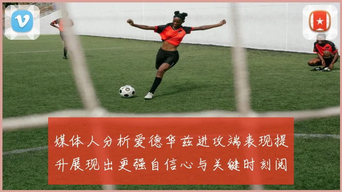 媒体人分析爱德华兹进攻端表现提升展现出更强自信心与关键时刻阅读能力