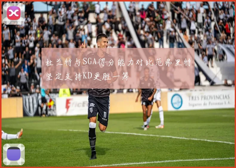 杜兰特与SGA得分能力对比范弗里特坚定支持KD更胜一筹