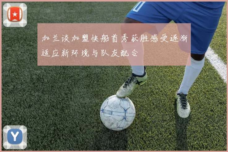 加兰谈加盟快船首秀获胜感受逐渐适应新环境与队友配合