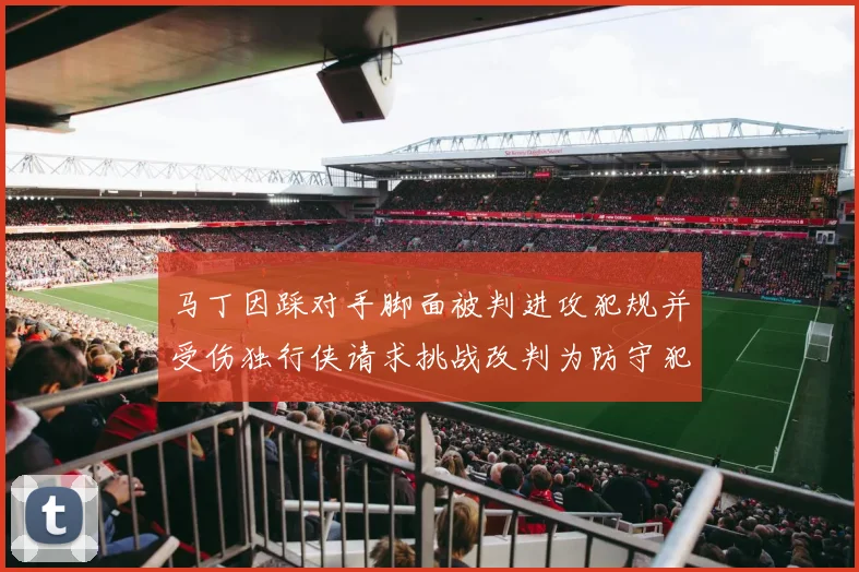 马丁因踩对手脚面被判进攻犯规并受伤独行侠请求挑战改判为防守犯规