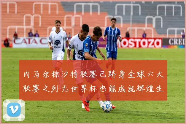 内马尔称沙特联赛已跻身全球六大联赛之列无世界杯也能成就辉煌生涯