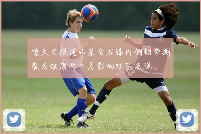 德天空报道弗莱肯右膝内侧韧带撕裂或缺席两个月影响球队表现