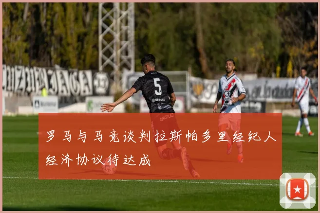 罗马与马竞谈判拉斯帕多里经纪人经济协议待达成