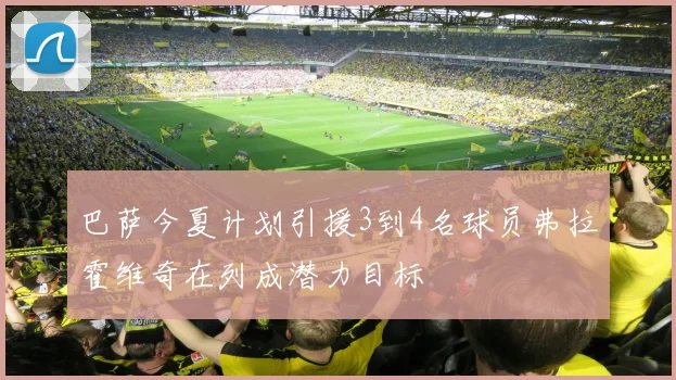 巴萨今夏计划引援3到4名球员弗拉霍维奇在列成潜力目标