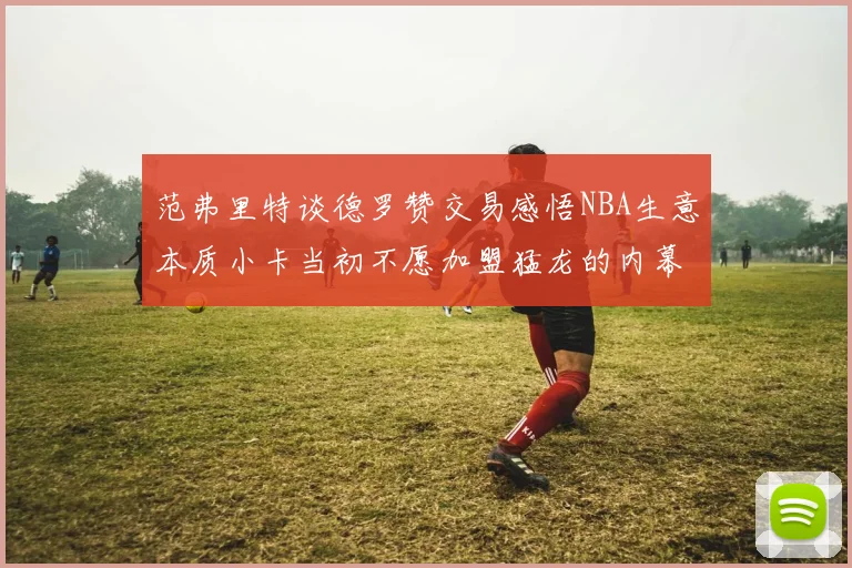 范弗里特谈德罗赞交易感悟NBA生意本质小卡当初不愿加盟猛龙的内幕揭秘