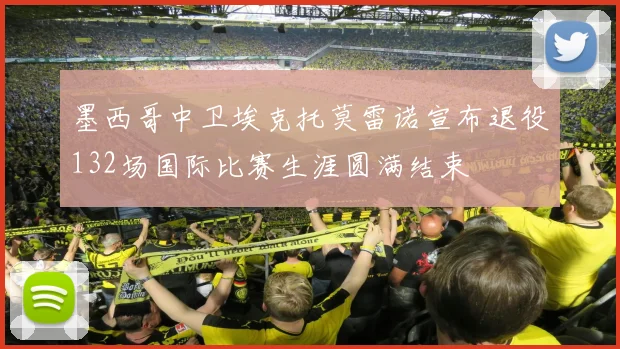 墨西哥中卫埃克托莫雷诺宣布退役132场国际比赛生涯圆满结束