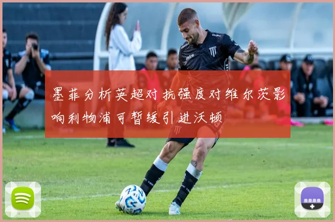 墨菲分析英超对抗强度对维尔茨影响利物浦可暂缓引进沃顿