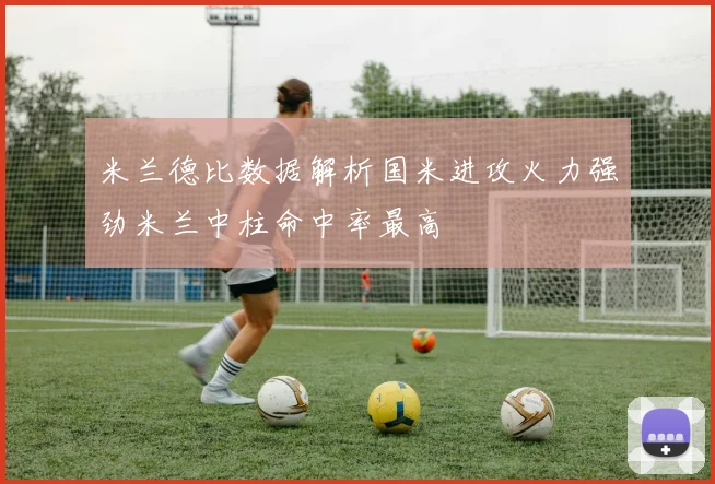 米兰德比数据解析国米进攻火力强劲米兰中柱命中率最高
