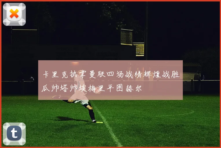 卡里克执掌曼联四场战绩辉煌战胜瓜帅塔帅埃梅里平图赫尔
