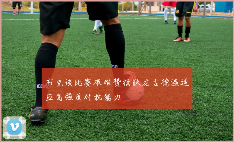 布克谈比赛艰难赞扬狄龙古德温适应高强度对抗能力