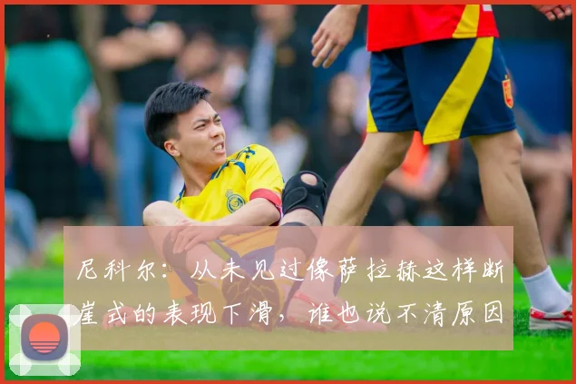 尼科尔：从未见过像萨拉赫这样断崖式的表现下滑，谁也说不清原因