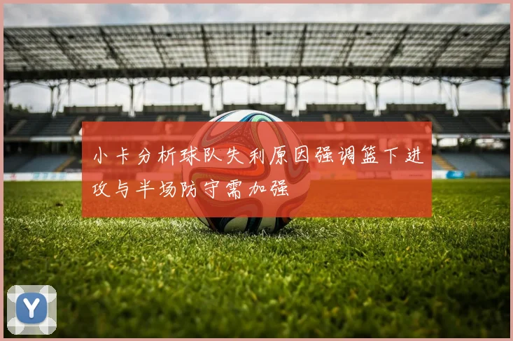 小卡分析球队失利原因强调篮下进攻与半场防守需加强