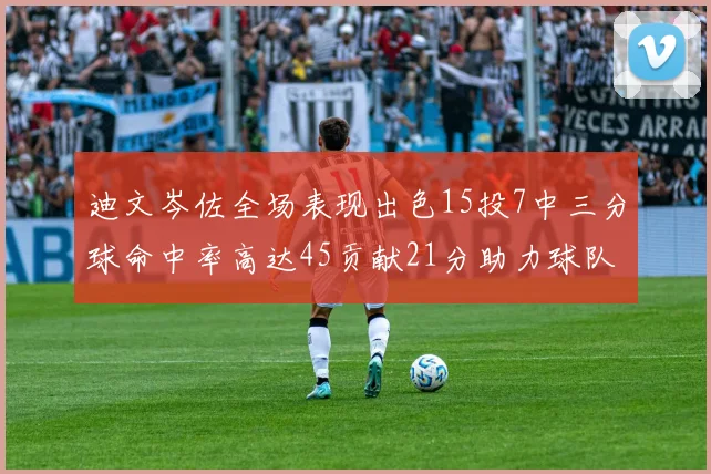 迪文岑佐全场表现出色15投7中三分球命中率高达45贡献21分助力球队胜利