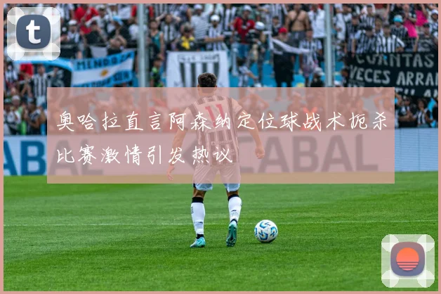 奥哈拉直言阿森纳定位球战术扼杀比赛激情引发热议