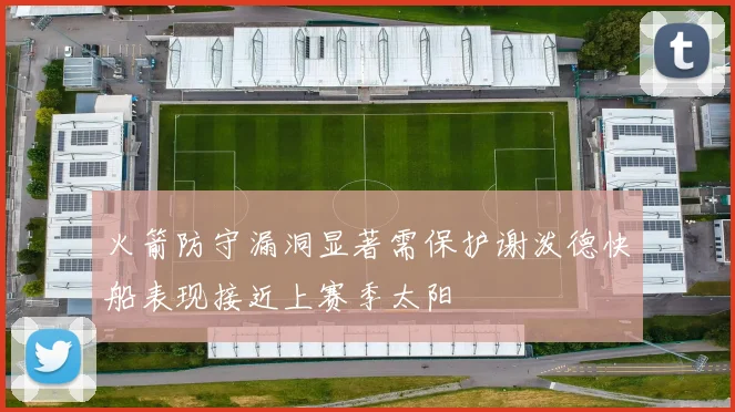 火箭防守漏洞显著需保护谢泼德快船表现接近上赛季太阳