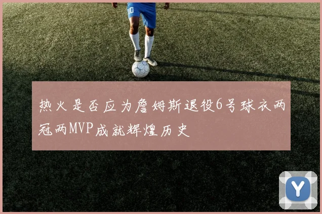 热火是否应为詹姆斯退役6号球衣两冠两MVP成就辉煌历史