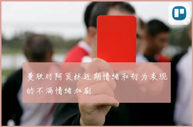 曼联对阿莫林近期情绪和行为表现的不满情绪加剧