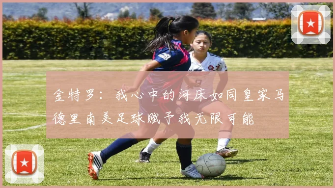 金特罗：我心中的河床如同皇家马德里南美足球赋予我无限可能