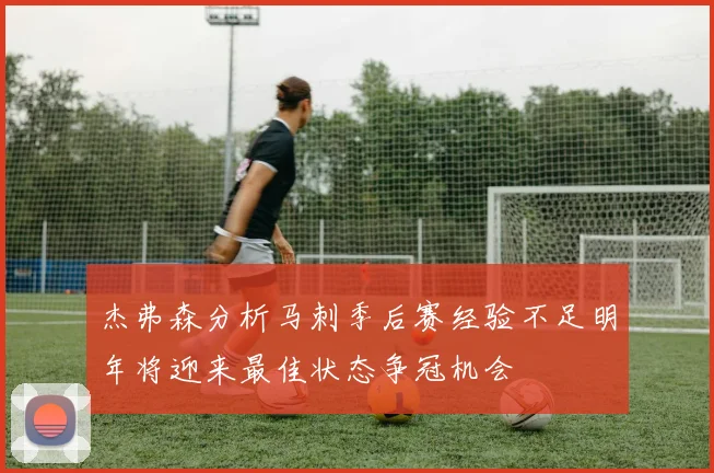 杰弗森分析马刺季后赛经验不足明年将迎来最佳状态争冠机会