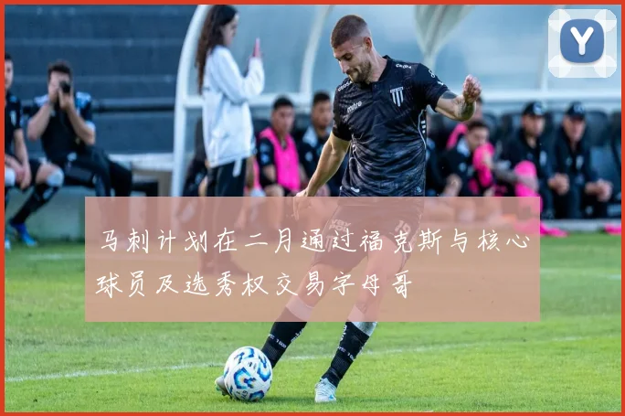 马刺计划在二月通过福克斯与核心球员及选秀权交易字母哥