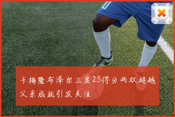 卡梅隆布泽尔三度25得分两双超越父亲成就引发关注