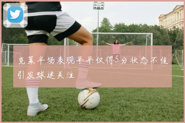 克莱半场表现平平仅得5分状态不佳引发球迷关注