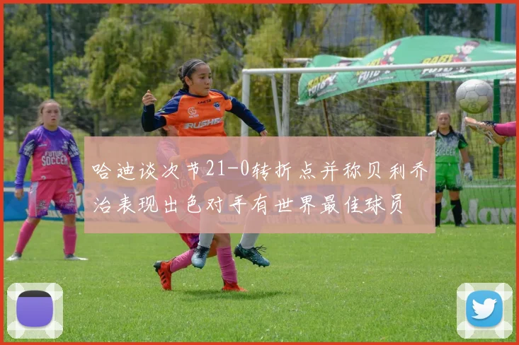 哈迪谈次节21-0转折点并称贝利乔治表现出色对手有世界最佳球员