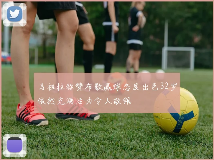 马祖拉称赞布歇赢球态度出色32岁依然充满活力令人敬佩