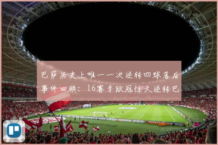 巴萨历史上唯一一次逆转四球落后事件回顾：16赛季欧冠惊天逆转巴黎