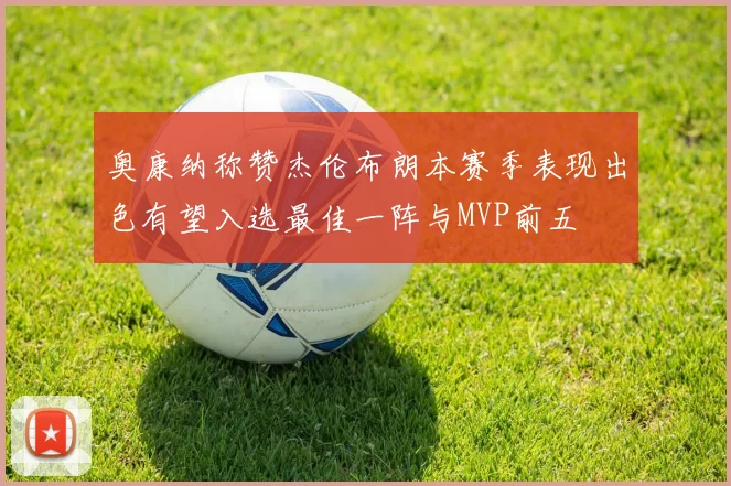 奥康纳称赞杰伦布朗本赛季表现出色有望入选最佳一阵与MVP前五