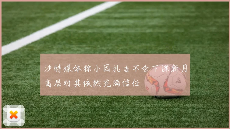 沙特媒体称小因扎吉不会下课新月高层对其依然充满信任