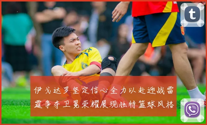 伊戈达罗坚定信心全力以赴迎战雷霆争夺卫冕荣耀展现独特篮球风格