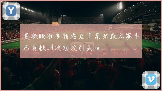曼联瞄准多特右后卫莱尔森本赛季已贡献14次助攻引关注