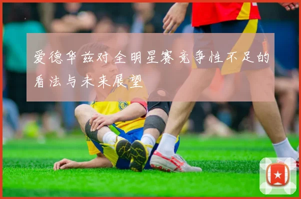 爱德华兹对全明星赛竞争性不足的看法与未来展望