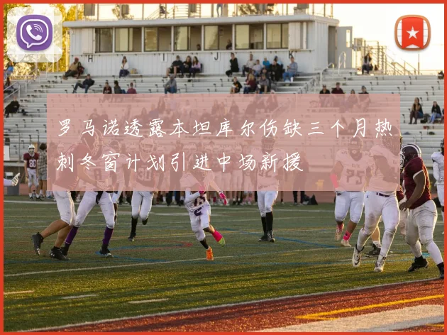 罗马诺透露本坦库尔伤缺三个月热刺冬窗计划引进中场新援