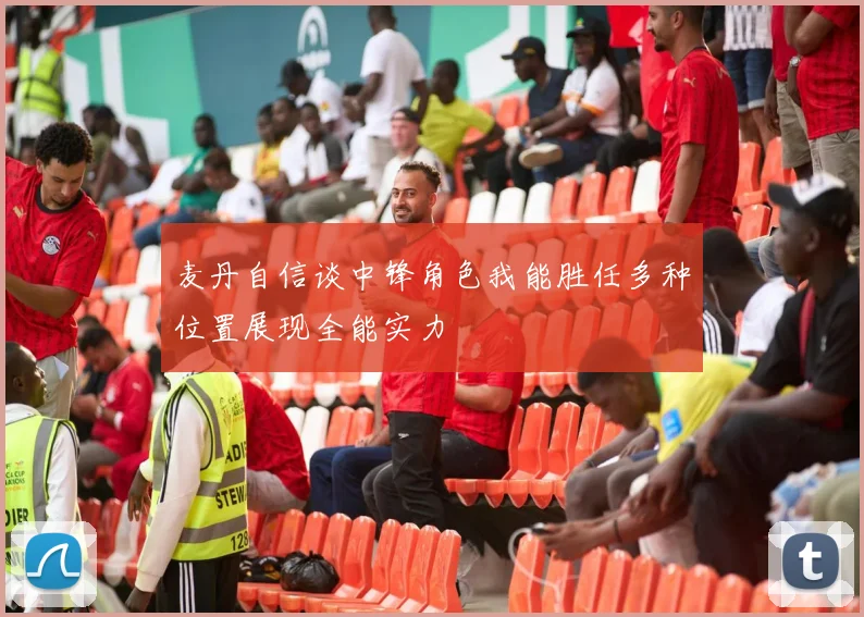 麦丹自信谈中锋角色我能胜任多种位置展现全能实力