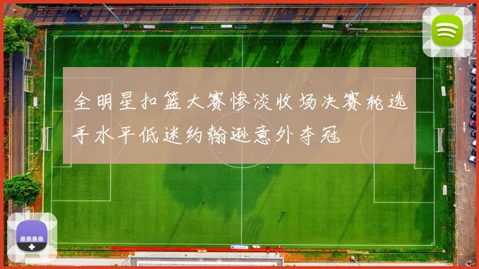 全明星扣篮大赛惨淡收场决赛轮选手水平低迷约翰逊意外夺冠