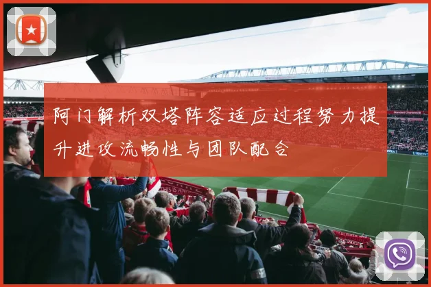 阿门解析双塔阵容适应过程努力提升进攻流畅性与团队配合