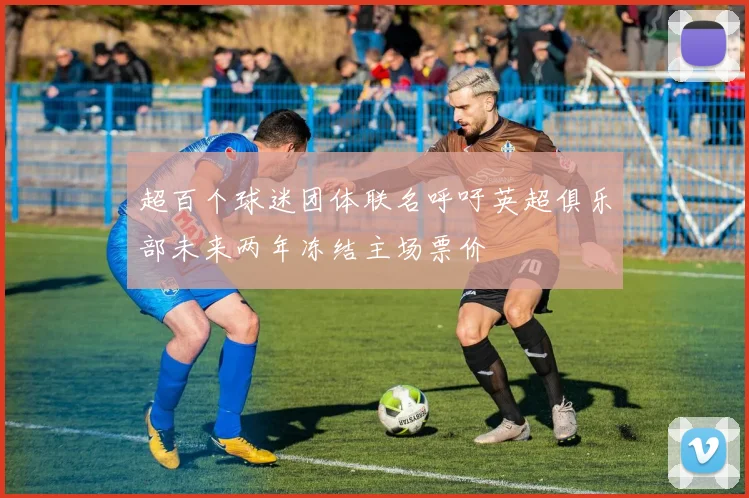 超百个球迷团体联名呼吁英超俱乐部未来两年冻结主场票价