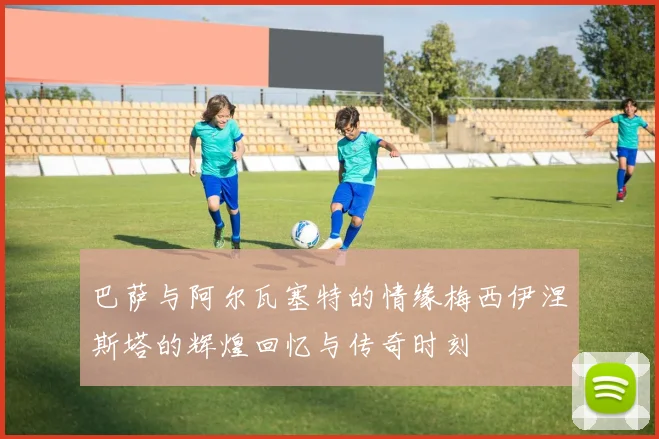 巴萨与阿尔瓦塞特的情缘梅西伊涅斯塔的辉煌回忆与传奇时刻