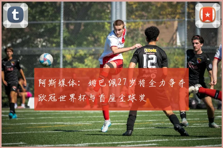 阿斯媒体：姆巴佩27岁将全力争夺欧冠世界杯与首座金球奖
