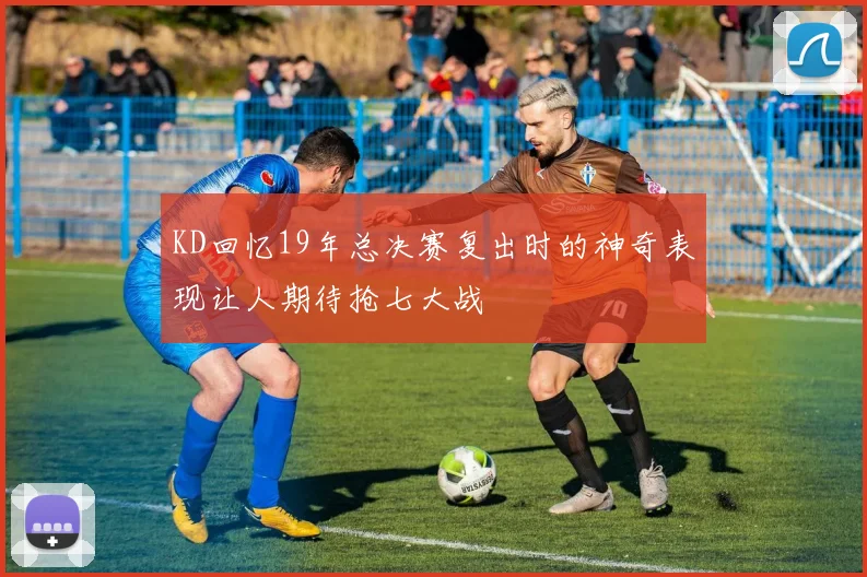 KD回忆19年总决赛复出时的神奇表现让人期待抢七大战