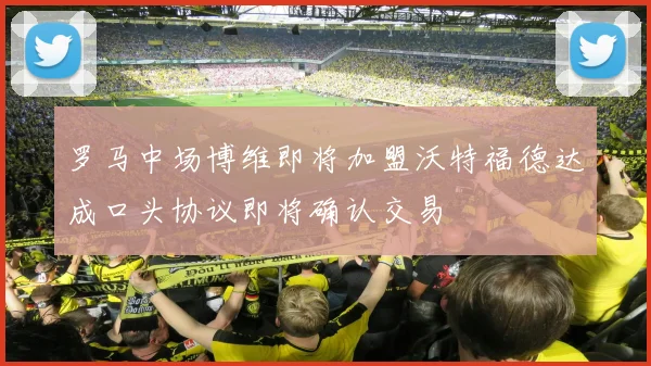 罗马中场博维即将加盟沃特福德达成口头协议即将确认交易