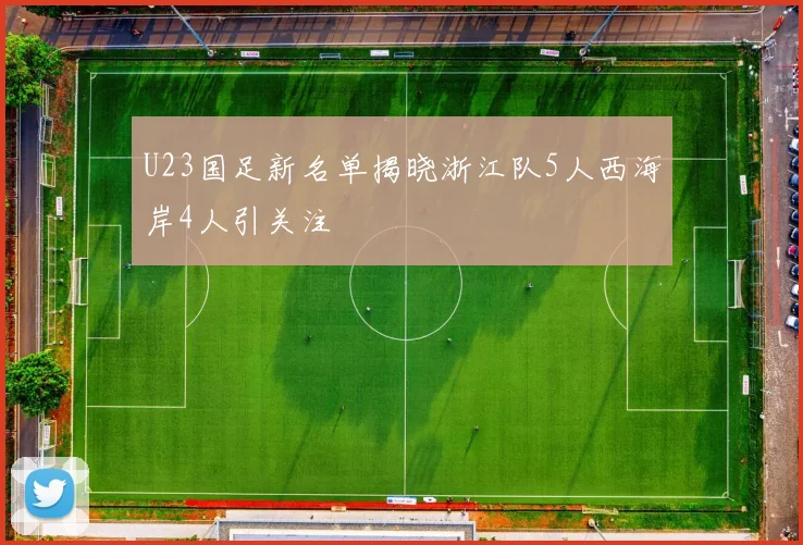 U23国足新名单揭晓浙江队5人西海岸4人引关注