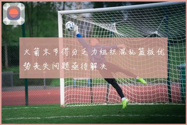 火箭末节得分乏力组织混乱篮板优势丧失问题亟待解决