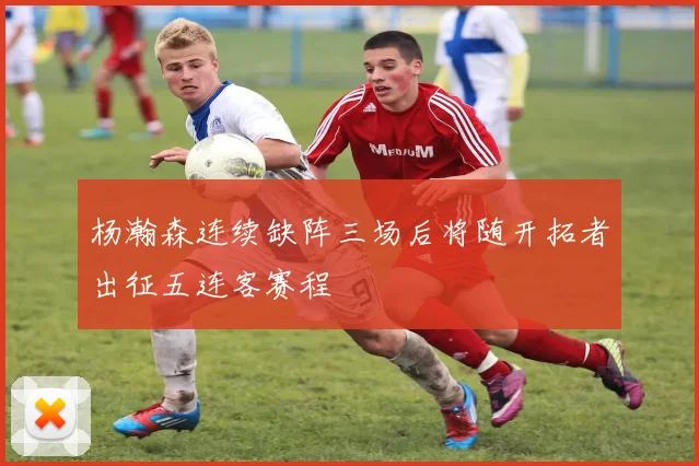 杨瀚森连续缺阵三场后将随开拓者出征五连客赛程