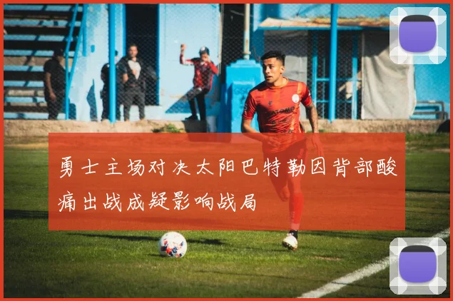 勇士主场对决太阳巴特勒因背部酸痛出战成疑影响战局